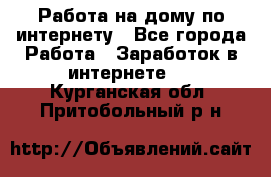 Работа на дому по интернету - Все города Работа » Заработок в интернете   . Курганская обл.,Притобольный р-н